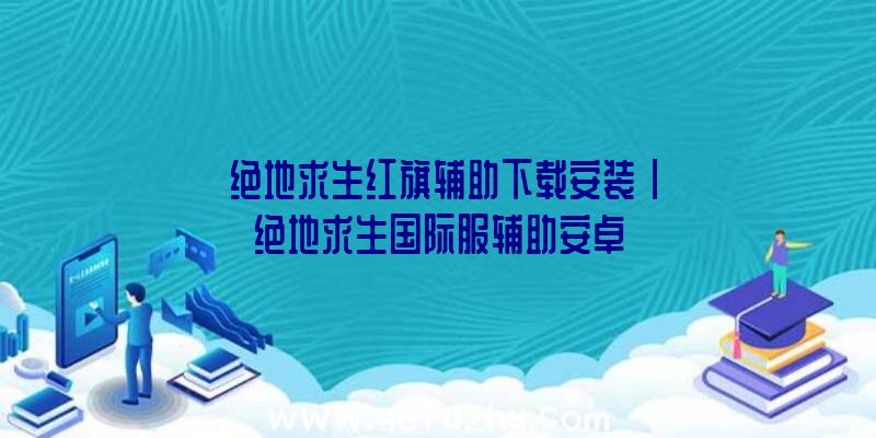 「绝地求生红旗辅助下载安装」|绝地求生国际服辅助安卓
